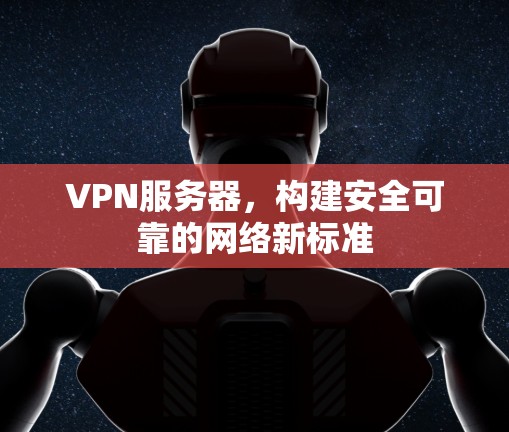 VPN服务器，构建安全可靠的网络新标准