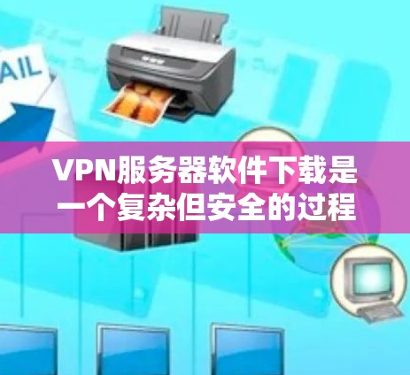VPN服务器软件下载是一个复杂但安全的过程，以下是一步步的指导