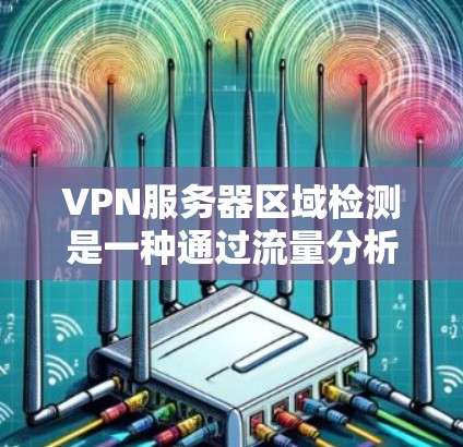 VPN服务器区域检测是一种通过流量分析和安全评估来识别和排除潜在VPN服务器的网络安全技术。以下是对该技术的详细分析和总结