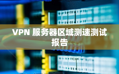 VPN 服务器区域测速测试报告