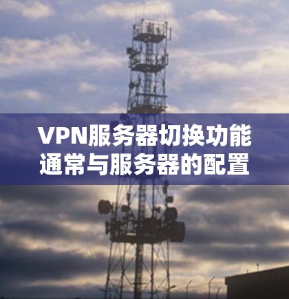 VPN服务器切换功能通常与服务器的配置、防火墙设置、网络配置以及软件兼容性有关。以下是一些可能的解决方法