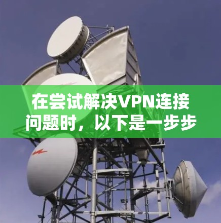 在尝试解决VPN连接问题时，以下是一步步的指南