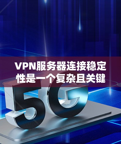 VPN服务器连接稳定性是一个复杂且关键的问题，涉及多个层面的考虑。以下是对该问题的详细分析和解决方案