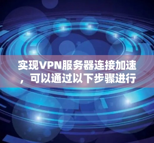 实现VPN服务器连接加速，可以通过以下步骤进行