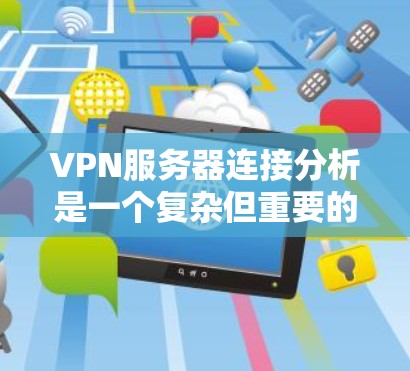 VPN服务器连接分析是一个复杂但重要的步骤，确保VPN的稳定性和安全性。以下是一些关键步骤和分析方法