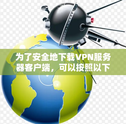 为了安全地下载VPN服务器客户端，可以按照以下步骤进行