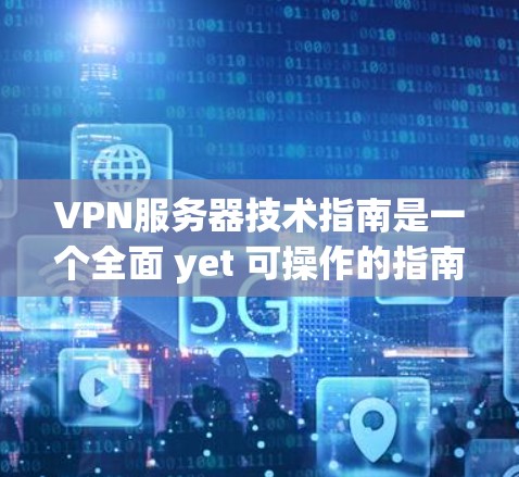 VPN服务器技术指南是一个全面 yet 可操作的指南，涵盖从服务器类型到安全注意事项的各个方面。以下是对该指南的扩展和深化，包括更详细的解释和实用建议