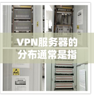 VPN服务器的分布通常是指在不同的网络中，用于VPN连接的服务器的位置和分布情况。以下是关于VPN服务器分布的一些常见问题及解决方案