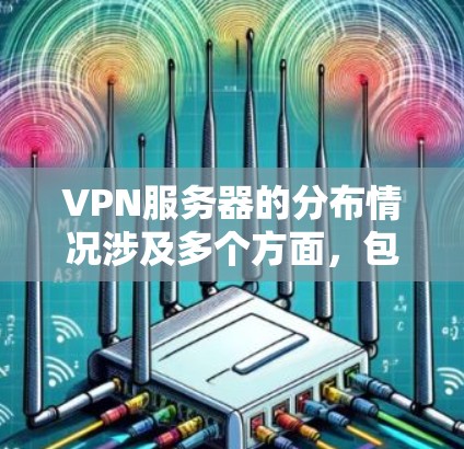 VPN服务器的分布情况涉及多个方面，包括地理位置、数量、覆盖范围、分布方式、安全性、监控技术等。以下是一些可能的分布情况和相关分析