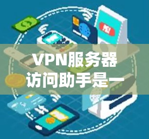 VPN服务器访问助手是一种用于测试和查看VPN服务器配置、IP地址和相关工具的在线工具。以下是使用VPN服务器访问助手的步骤