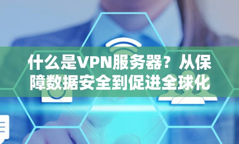 什么是VPN服务器？从保障数据安全到促进全球化，它在现代通信中的重要性