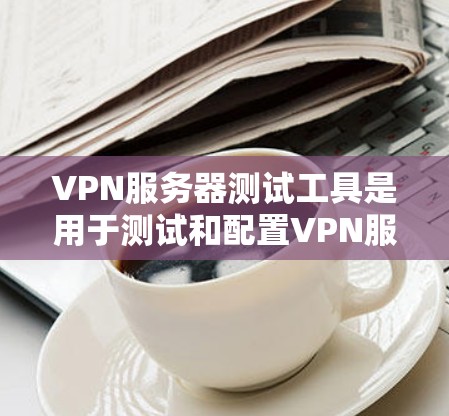 VPN服务器测试工具是用于测试和配置VPN服务器功能的工具，帮助开发者和管理员发现问题并解决问题。以下是一些推荐的VPN服务器测试工具，根据不同的需求和功能需求选择