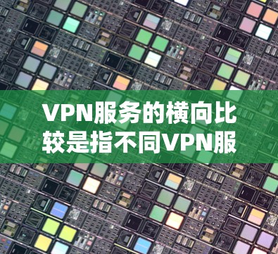 VPN服务的横向比较是指不同VPN服务之间的对比，目的是帮助 users 了解不同服务的优缺点，从而做出更明智的选择。以下是不同 VPN 服务的横向比较