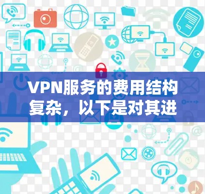 VPN服务的费用结构复杂，以下是对其进行全面分析的总结