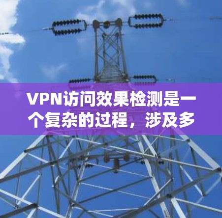 VPN访问效果检测是一个复杂的过程，涉及多个层面的技术和方法。以下是系统性的总结和建议