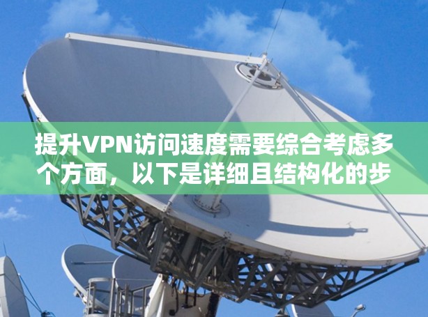 提升VPN访问速度需要综合考虑多个方面，以下是详细且结构化的步骤指南