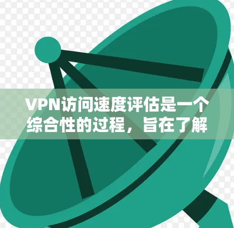VPN访问速度评估是一个综合性的过程，旨在了解网络连接的稳定性、流量特性以及网络环境，从而优化使用VPN的服务。以下是一个有条理的评估步骤指南