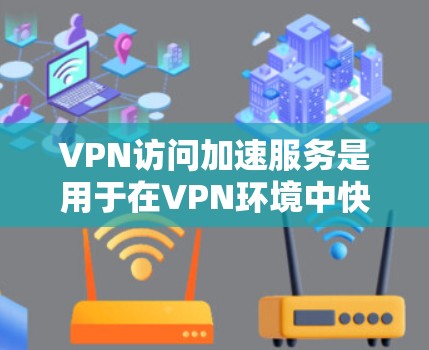 VPN访问加速服务是用于在VPN环境中快速加载视频流、流媒体等文件的网络技术。以下是关于这些服务的详细介绍