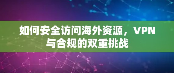 如何安全访问海外资源，VPN与合规的双重挑战
