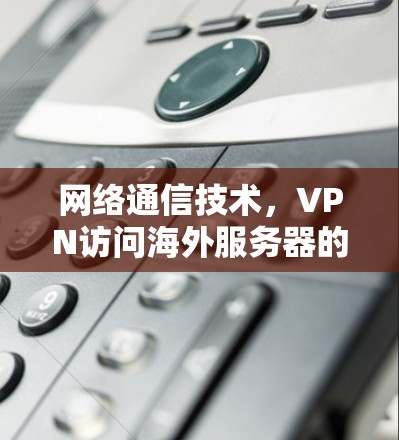 网络通信技术，VPN访问海外服务器的高效方法