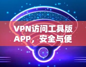 VPN访问工具版APP，安全与便捷的通信解决方案