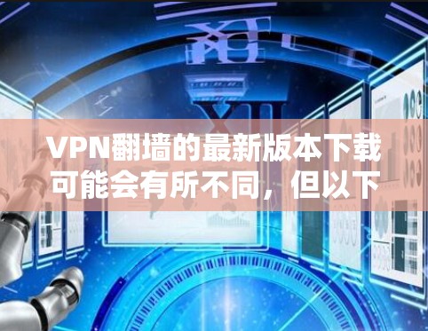 VPN翻墙的最新版本下载可能会有所不同，但以下是一些常用的 VPN 工具及其特点