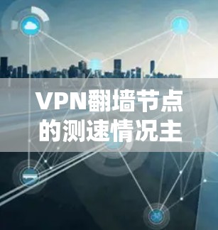 VPN翻墙节点的测速情况主要受到以下几个因素的影响