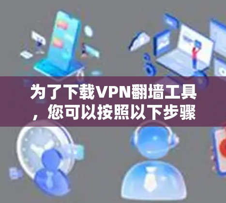 为了下载VPN翻墙工具，您可以按照以下步骤进行