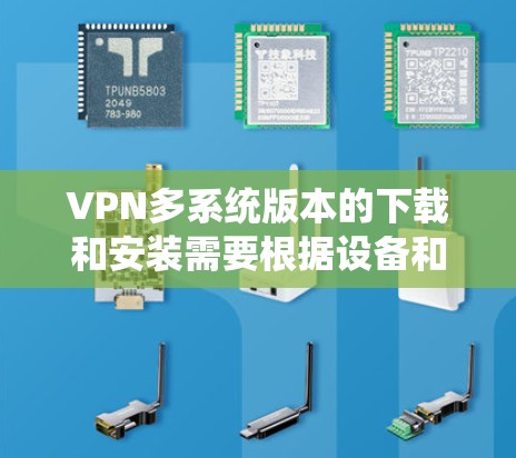 VPN多系统版本的下载和安装需要根据设备和系统的不同进行，以下是一些常见步骤和注意事项
