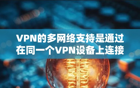 VPN的多网络支持是通过在同一个VPN设备上连接多个不同的物理或网络环境来实现的。以下是对多网络支持的详细分析