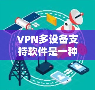 VPN多设备支持软件是一种非常有用的工具，帮助企业管理和维护多个设备上的VPN设置，同时保持设备的安全性。以下是该主题的详细分析