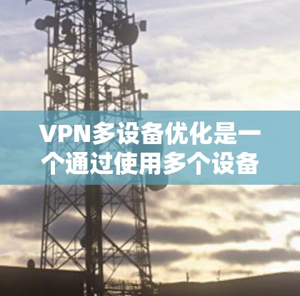 VPN多设备优化是一个通过使用多个设备同时访问VPN服务来提高效率和性能的过程。以下是一个详细的步骤指南，帮助您有效实施多设备VPN优化