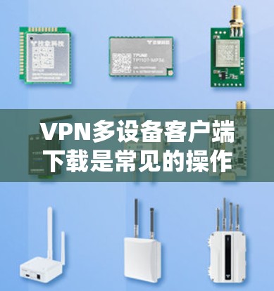 VPN多设备客户端下载是常见的操作，以下是几种常见的下载方式和步骤