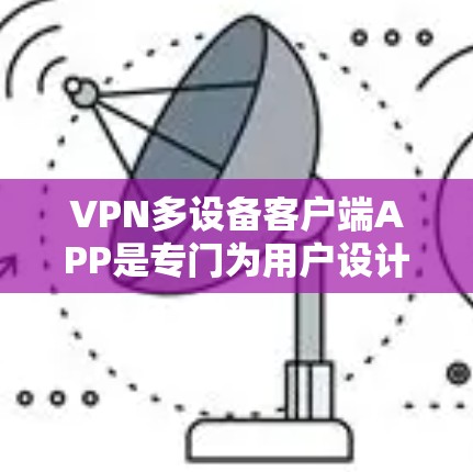 VPN多设备客户端APP是专门为用户设计的工具，旨在连接多个设备进行视频通话、文件传输等操作。以下是关于这些APP的详细分析和建议