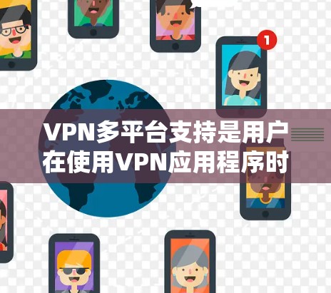 VPN多平台支持是用户在使用VPN应用程序时，能够在一个或多个平台上进行安全、无限制的网络访问。以下是关于VPN多平台支持的详细说明
