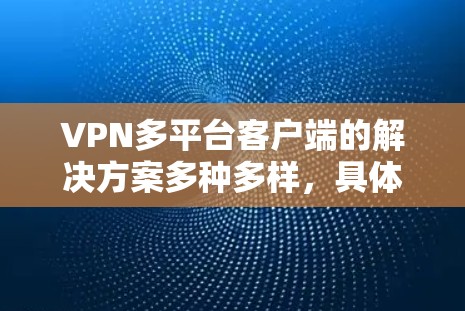 VPN多平台客户端的解决方案多种多样，具体选择取决于用户的具体需求、设备情况和预算。以下是一些综合考虑的解决方案