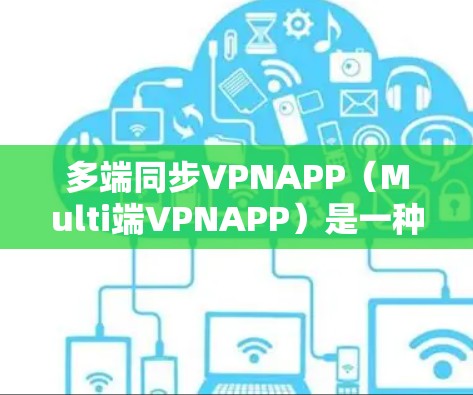 多端同步VPNAPP（Multi端VPNAPP）是一种能够在多个设备上运行的VPN应用，确保设备间能够互相连接并保持隐私保护。以下是对多端同步VPNAPP的详细分析和使用步骤