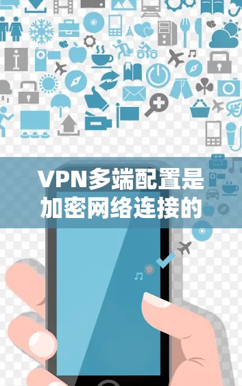 VPN多端配置是加密网络连接的重要组成部分，以下是详细的步骤指南
