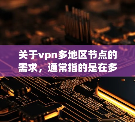 关于vpn多地区节点的需求，通常指的是在多个地区或服务器上同时建立和管理VPN（如VPN、VPN网络、VPN服务等）这种情况可能出现在以下场景中