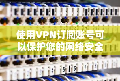 使用VPN订阅账号可以保护您的网络安全，确保在访问互联网时不受钓鱼攻击或恶意软件侵害。以下是一些基本步骤和注意事项，帮助您顺利设置和使用VPN账号