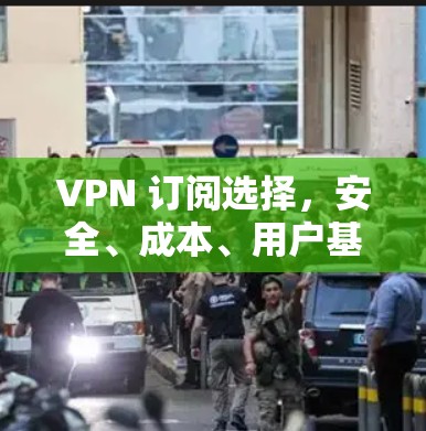 VPN 订阅选择，安全、成本、用户基础与最佳时间选择