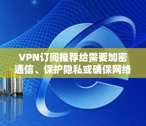VPN订阅推荐给需要加密通信、保护隐私或确保网络安全的用户。以下是一些常见的VPN推荐类型及其特点，供您参考
