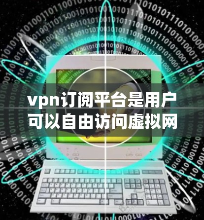 vpn订阅平台是用户可以自由访问虚拟网络的网络服务，通常通过加密技术和数据保护功能来确保安全。以下是关于vpn订阅平台的详细分析