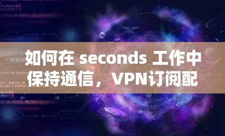 如何在 seconds 工作中保持通信，VPN订阅配置的实用指南
