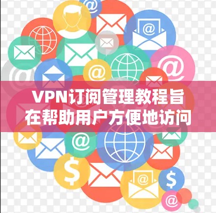 VPN订阅管理教程旨在帮助用户方便地访问外部网络，确保安全。以下是详细的步骤指南