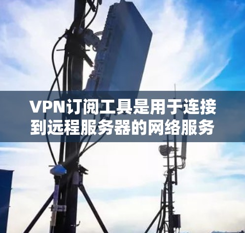 VPN订阅工具是用于连接到远程服务器的网络服务，通常通过网络而不是 wireless或面对面方式实现。以下是关于VPN订阅工具的详细分析