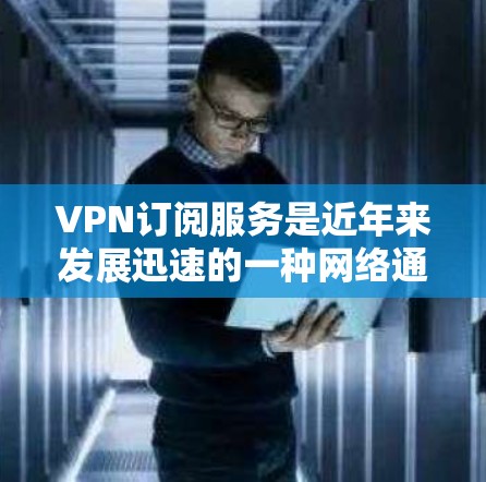 VPN订阅服务是近年来发展迅速的一种网络通信方式，主要通过加密技术将数据传输，保护用户数据的安全。以下是通过分步分析VPN订阅服务的详细总结