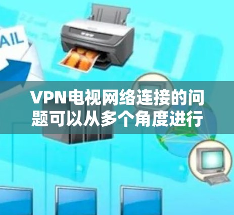 VPN电视网络连接的问题可以从多个角度进行分析和解决。以下是一些关键点，帮助您更好地应对这一挑战