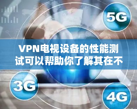 VPN电视设备的性能测试可以帮助你了解其在不同环境下的速度表现，从而优化设置和使用。以下是一个VPN电视设备速度测试的详细步骤说明