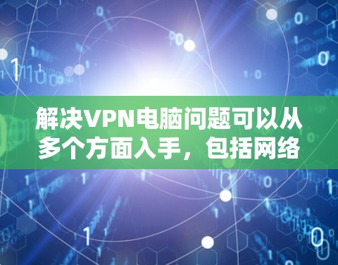 解决VPN电脑问题可以从多个方面入手，包括网络连接、数据安全、防火墙配置、数据备份以及登录问题。以下是一个结构化的解决方案